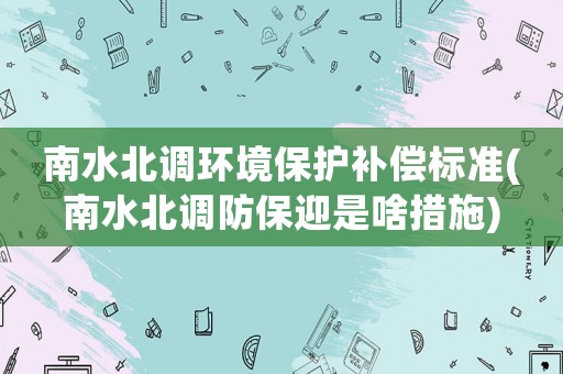 南水北調環境保護補償標準(南水北調防保迎是啥措施)