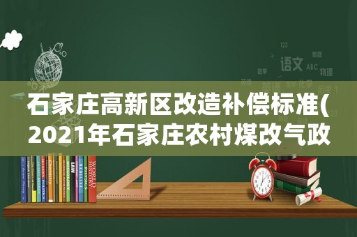 石家莊高新區改造補償標準(2021年石家莊農村煤改氣政策措施？)