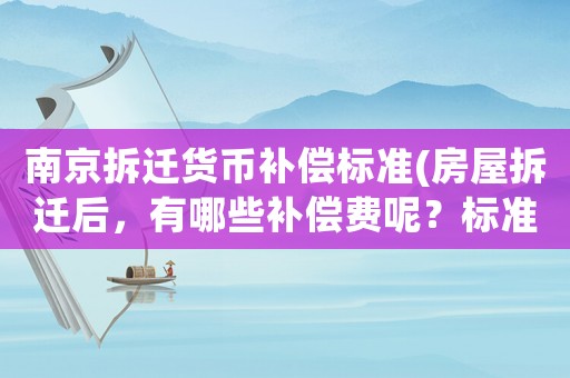 南京拆遷貨幣補償標(biāo)準(zhǔn)(房屋拆遷后，有哪些補償費呢？標(biāo)準(zhǔn)是怎樣計算的呢？)