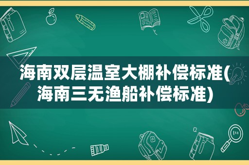 海南雙層溫室大棚補(bǔ)償標(biāo)準(zhǔn)(海南三無(wú)漁船補(bǔ)償標(biāo)準(zhǔn))