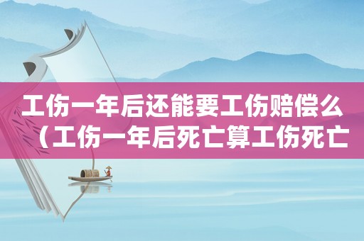 工傷一年后還能要工傷賠償么（工傷一年后死亡算工傷死亡嗎）