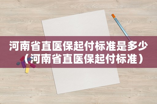 河南省直醫保起付標準是多少（河南省直醫保起付標準）