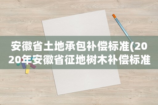 安徽省土地承包補償標準(2020年安徽省征地樹木補償標準)