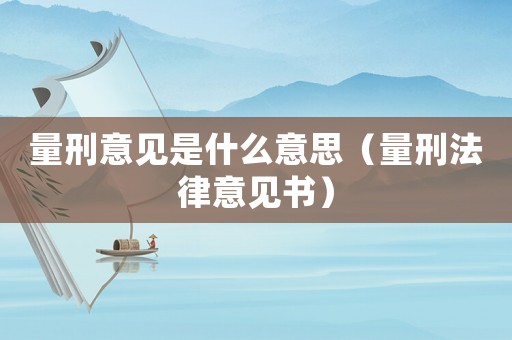 量刑意見(jiàn)是什么意思（量刑法律意見(jiàn)書(shū)）