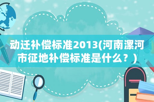 動遷補償標準2013(河南漯河市征地補償標準是什么？)