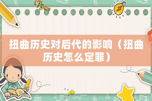 扭曲歷史對后代的影響（扭曲歷史怎么定罪）