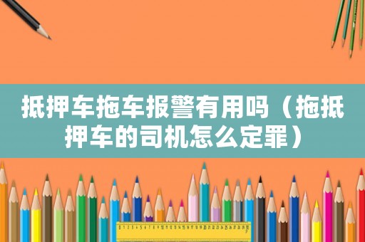 抵押車拖車報警有用嗎（拖抵押車的司機怎么定罪）