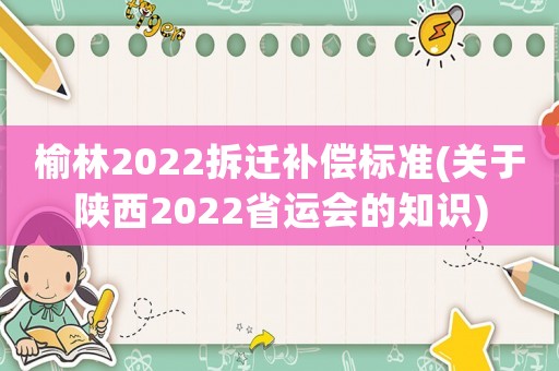榆林2022拆遷補償標準(關于陜西2022省運會的知識)