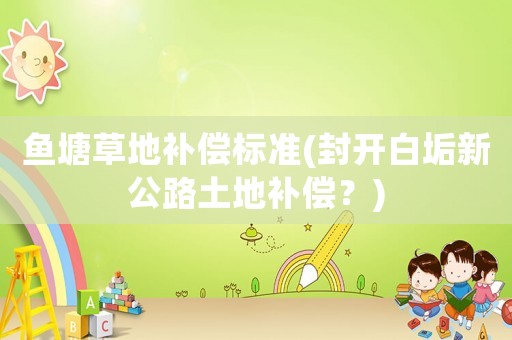 魚塘草地補償標準(封開白垢新公路土地補償？)