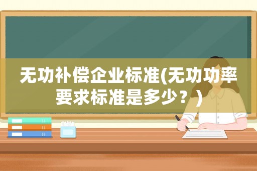 無功補(bǔ)償企業(yè)標(biāo)準(zhǔn)(無功功率要求標(biāo)準(zhǔn)是多少？)