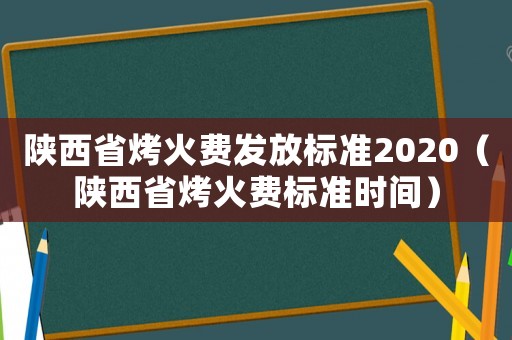 陜西省烤火費發放標準2020（陜西省烤火費標準時間）