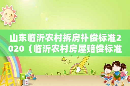 山東臨沂農(nóng)村拆房補(bǔ)償標(biāo)準(zhǔn)2020（臨沂農(nóng)村房屋賠償標(biāo)準(zhǔn)）