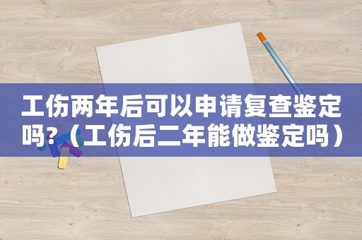 工傷兩年后可以申請復查鑒定嗎?（工傷后二年能做鑒定嗎）