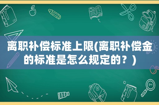 離職補償標準上限(離職補償金的標準是怎么規定的？)