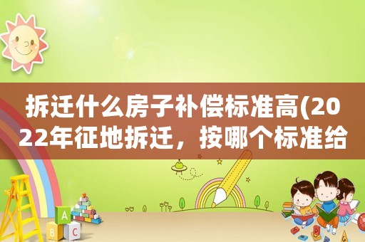 拆遷什么房子補償標準高(2022年征地拆遷，按哪個標準給補償？)