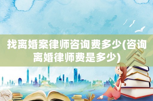 找離婚案律師咨詢費多少(咨詢離婚律師費是多少)