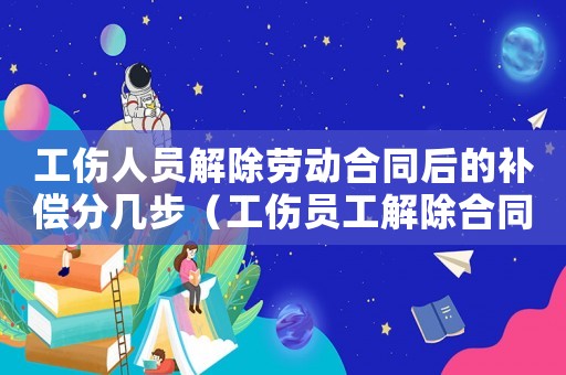 工傷人員解除勞動合同后的補償分幾步（工傷員工解除合同企業賠付就業補償金）