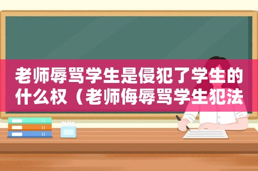 老師辱罵學生是侵犯了學生的什么權（老師侮辱罵學生犯法嗎）