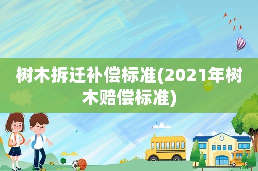 樹(shù)木拆遷補(bǔ)償標(biāo)準(zhǔn)(2021年樹(shù)木賠償標(biāo)準(zhǔn))