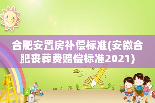 合肥安置房補償標準(安徽合肥喪葬費賠償標準2021)