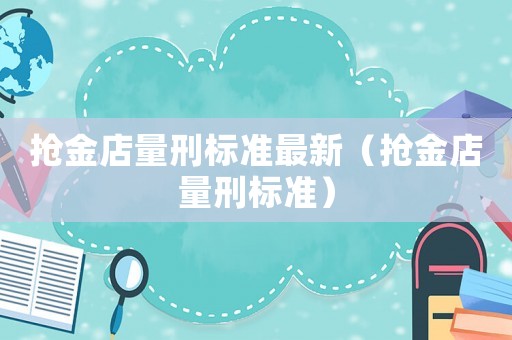 搶金店量刑標準最新（搶金店量刑標準）