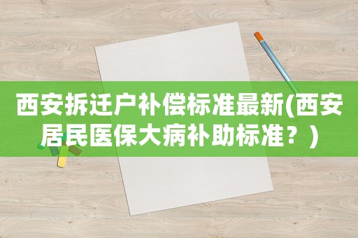 西安拆遷戶補償標準最新(西安居民醫保大病補助標準？)