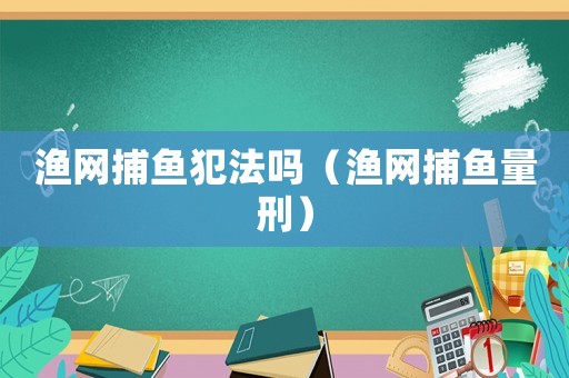 漁網(wǎng)捕魚犯法嗎（漁網(wǎng)捕魚量刑）