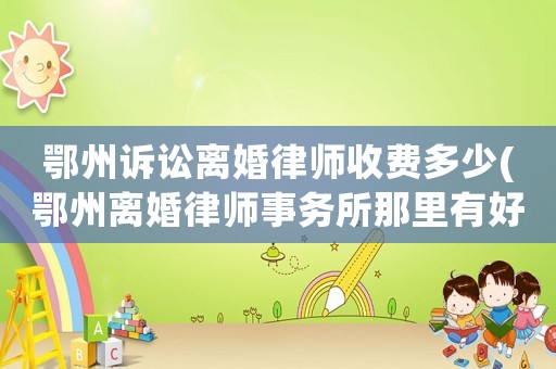 鄂州訴訟離婚律師收費(fèi)多少(鄂州離婚律師事務(wù)所那里有好的)