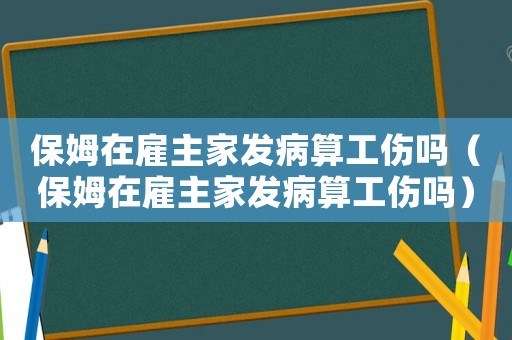 保姆在雇主家發(fā)病算工傷嗎（保姆在雇主家發(fā)病算工傷嗎）