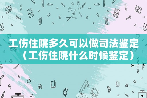 工傷住院多久可以做司法鑒定（工傷住院什么時候鑒定）