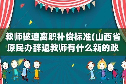 教師被迫離職補(bǔ)償標(biāo)準(zhǔn)(山西省原民辦辭退教師有什么新的政策？)