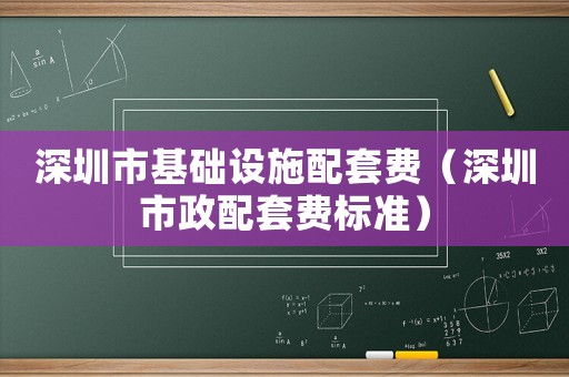 深圳市基礎(chǔ)設(shè)施配套費(fèi)（深圳市政配套費(fèi)標(biāo)準(zhǔn)）