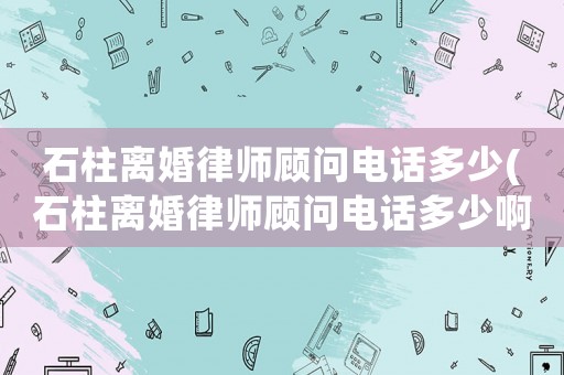 石柱離婚律師顧問電話多少(石柱離婚律師顧問電話多少啊)