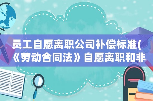 員工自愿離職公司補償標準(《勞動合同法》自愿離職和非自愿離職的如何賠償)