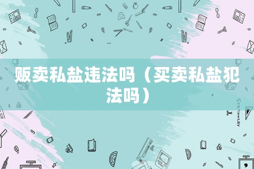 販賣私鹽違法嗎（買賣私鹽犯法嗎）