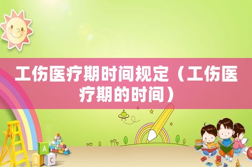 工傷醫療期時間規定（工傷醫療期的時間）