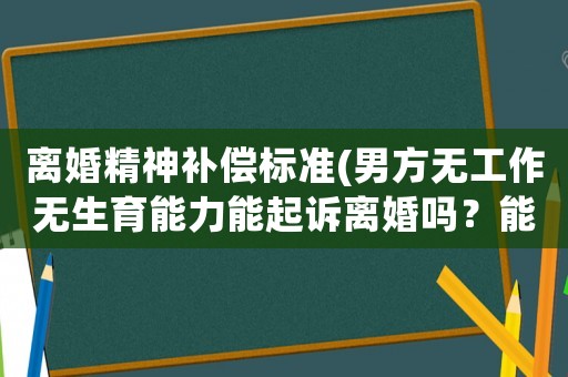 離婚精神補償標準(男方無工作無生育能力能起訴離婚嗎？能索要賠償費嗎？)