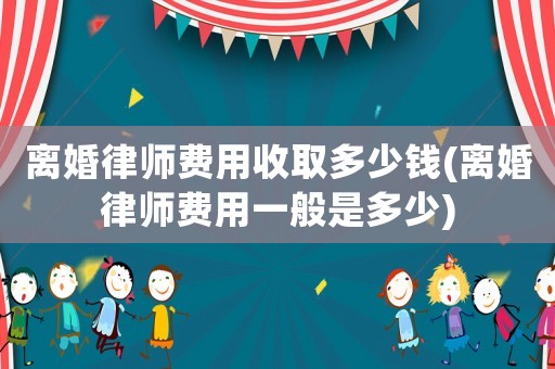 離婚律師費用收取多少錢(離婚律師費用一般是多少)