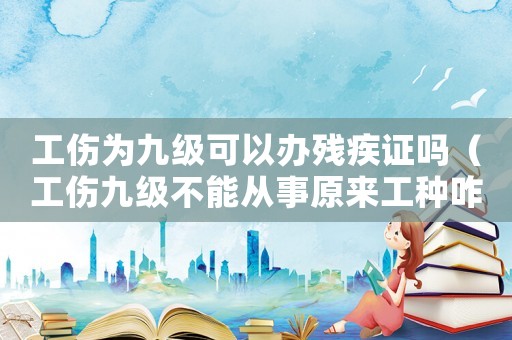 工傷為九級可以辦殘疾證嗎（工傷九級不能從事原來工種咋辦）