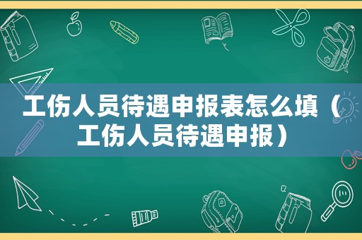 工傷人員待遇申報表怎么填（工傷人員待遇申報）