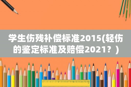 學(xué)生傷殘補(bǔ)償標(biāo)準(zhǔn)2015(輕傷的鑒定標(biāo)準(zhǔn)及賠償2021？)