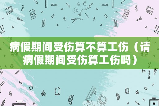 病假期間受傷算不算工傷（請病假期間受傷算工傷嗎）