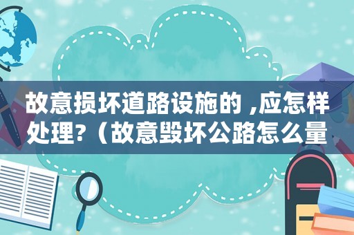 故意損壞道路設施的 ,應怎樣處理?（故意毀壞公路怎么量刑）