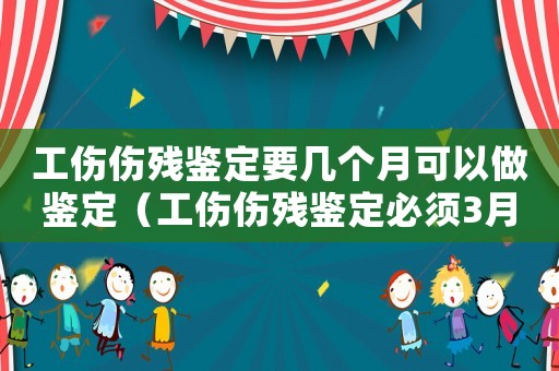 工傷傷殘鑒定要幾個(gè)月可以做鑒定（工傷傷殘鑒定必須3月后嗎）