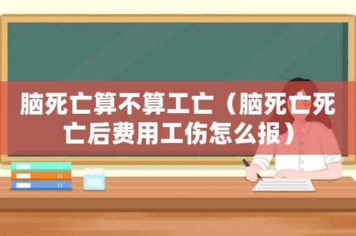 腦死亡算不算工亡（腦死亡死亡后費(fèi)用工傷怎么報(bào)）