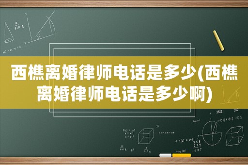 西樵離婚律師電話是多少(西樵離婚律師電話是多少啊)
