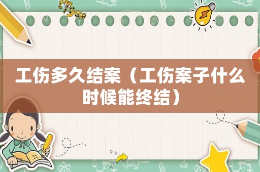 工傷多久結案（工傷案子什么時候能終結）