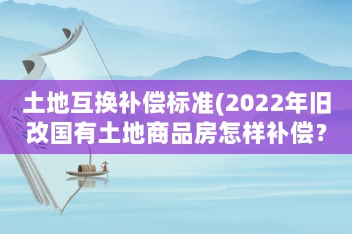 土地互換補償標準(2022年舊改國有土地商品房怎樣補償？)