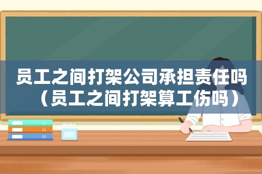 員工之間打架公司承擔責(zé)任嗎（員工之間打架算工傷嗎）