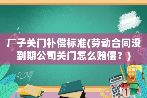 廠子關門補償標準(勞動合同沒到期公司關門怎么賠償？)